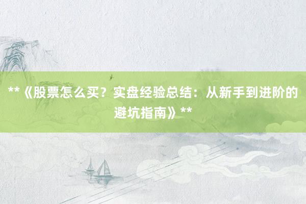 **《股票怎么买？实盘经验总结：从新手到进阶的避坑指南》**