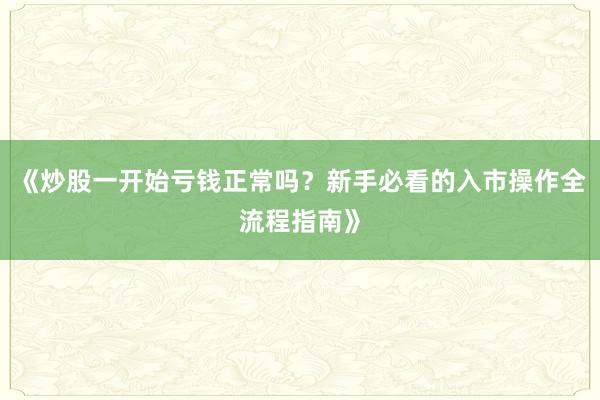 《炒股一开始亏钱正常吗？新手必看的入市操作全流程指南》