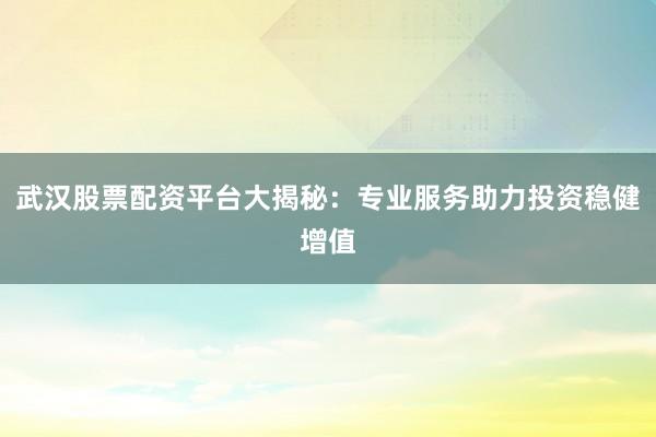 武汉股票配资平台大揭秘：专业服务助力投资稳健增值