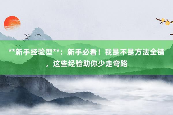 **新手经验型**：新手必看！我是不是方法全错，这些经验助你少走弯路