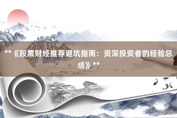 **《股票财经推荐避坑指南：资深投资者的经验总结》**