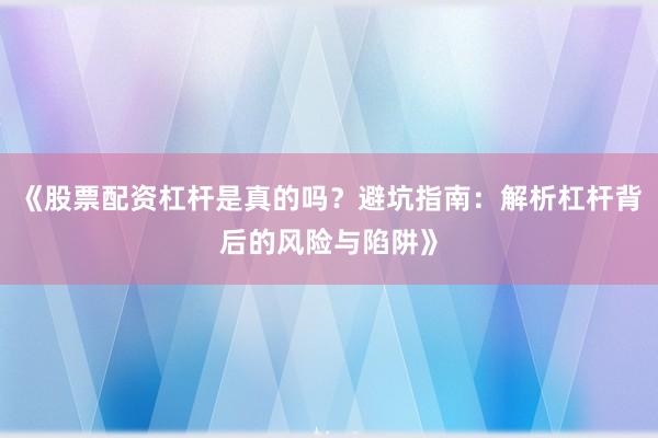 《股票配资杠杆是真的吗？避坑指南：解析杠杆背后的风险与陷阱》