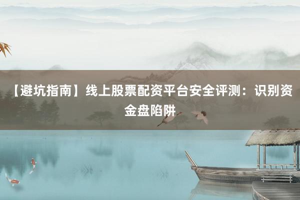 【避坑指南】线上股票配资平台安全评测：识别资金盘陷阱