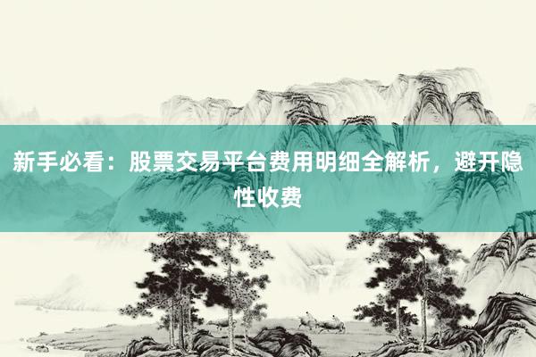 新手必看：股票交易平台费用明细全解析，避开隐性收费