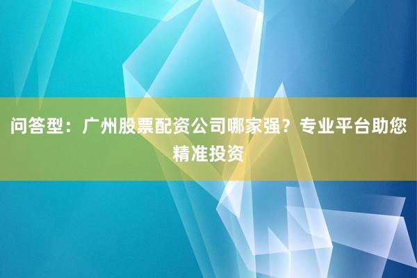 问答型：广州股票配资公司哪家强？专业平台助您精准投资