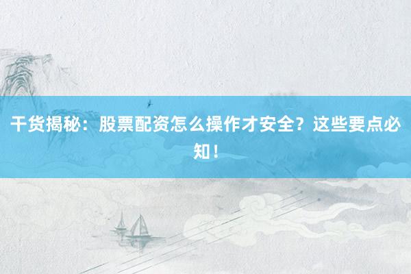干货揭秘：股票配资怎么操作才安全？这些要点必知！