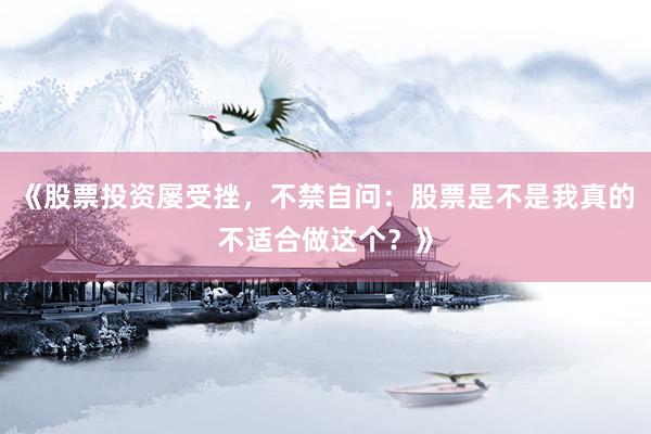 《股票投资屡受挫，不禁自问：股票是不是我真的不适合做这个？》