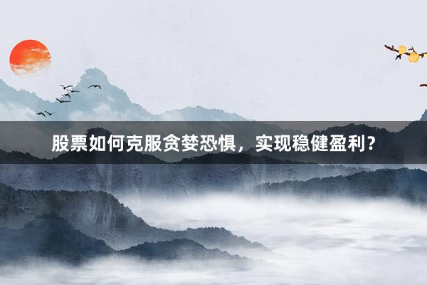 股票如何克服贪婪恐惧，实现稳健盈利？