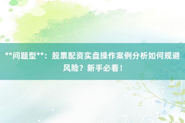 **问题型**：股票配资实盘操作案例分析如何规避风险？新手必看！