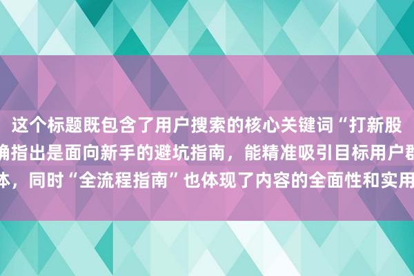 这个标题既包含了用户搜索的核心关键词“打新股需要多少资金”，又明确指出是面向新手的避坑指南，能精准吸引目标用户群体，同时“全流程指南”也体现了内容的全面性和实用性，符合百度SEO点击需求。