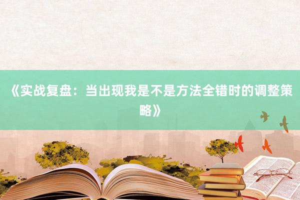 《实战复盘：当出现我是不是方法全错时的调整策略》
