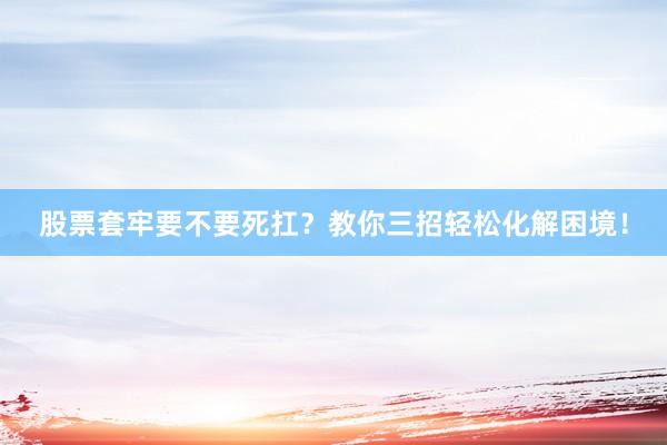 股票套牢要不要死扛？教你三招轻松化解困境！