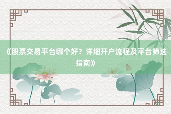 《股票交易平台哪个好？详细开户流程及平台筛选指南》
