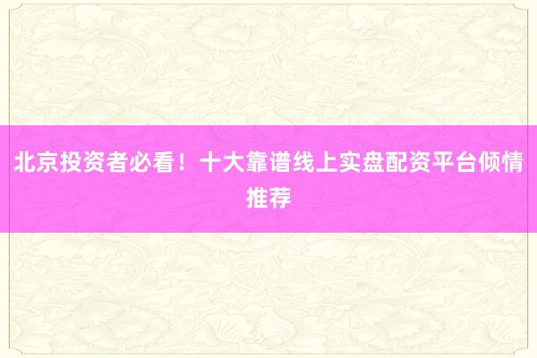 北京投资者必看！十大靠谱线上实盘配资平台倾情推荐