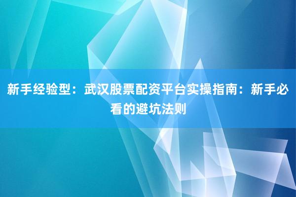 新手经验型：武汉股票配资平台实操指南：新手必看的避坑法则