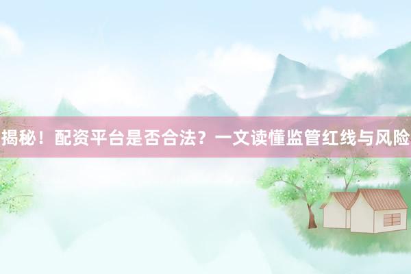 揭秘！配资平台是否合法？一文读懂监管红线与风险