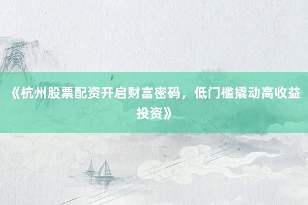 《杭州股票配资开启财富密码，低门槛撬动高收益投资》