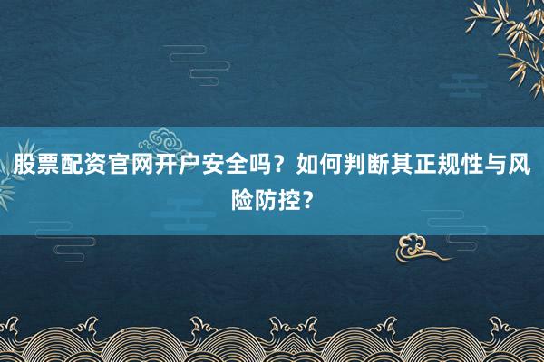 股票配资官网开户安全吗？如何判断其正规性与风险防控？