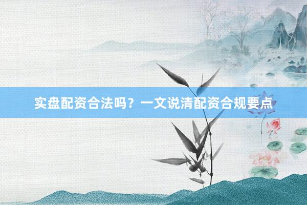 实盘配资合法吗？一文说清配资合规要点