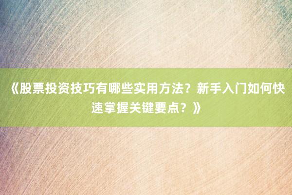 《股票投资技巧有哪些实用方法？新手入门如何快速掌握关键要点？》