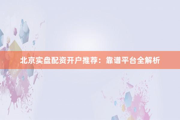 北京实盘配资开户推荐：靠谱平台全解析