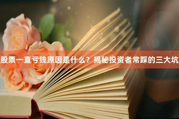 股票一直亏钱原因是什么？揭秘投资者常踩的三大坑