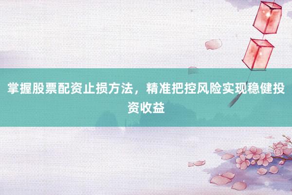 掌握股票配资止损方法，精准把控风险实现稳健投资收益