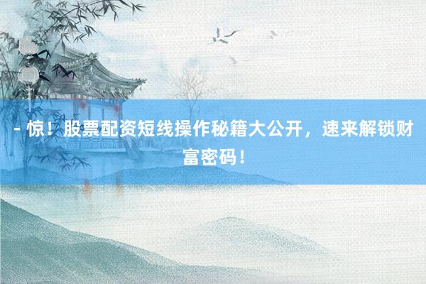 - 惊！股票配资短线操作秘籍大公开，速来解锁财富密码！