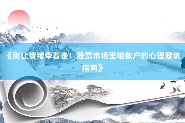 《别让情绪牵着走！股票市场里咱散户的心理避坑指南》