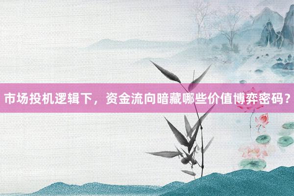 市场投机逻辑下，资金流向暗藏哪些价值博弈密码？