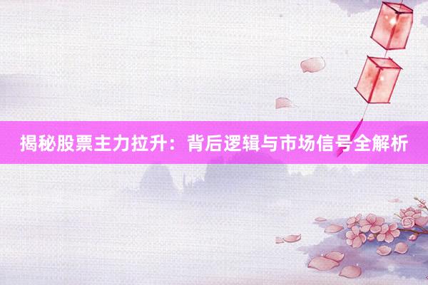 揭秘股票主力拉升：背后逻辑与市场信号全解析