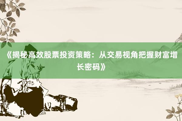 《揭秘高效股票投资策略：从交易视角把握财富增长密码》