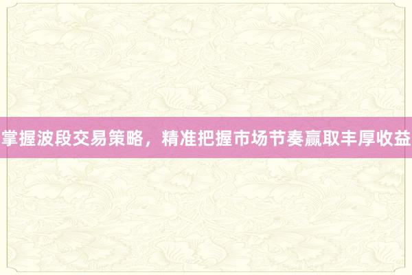 掌握波段交易策略，精准把握市场节奏赢取丰厚收益