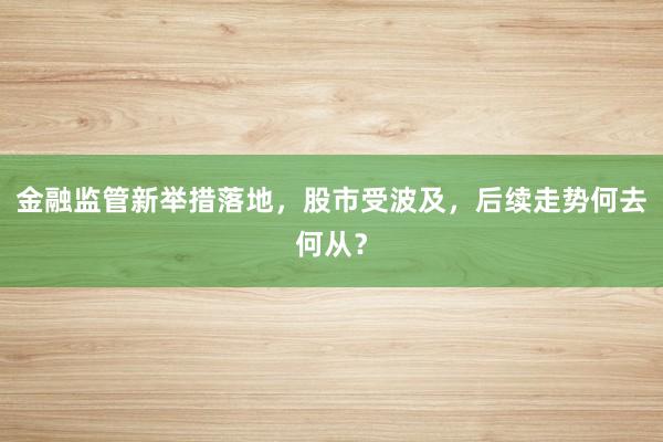 金融监管新举措落地，股市受波及，后续走势何去何从？