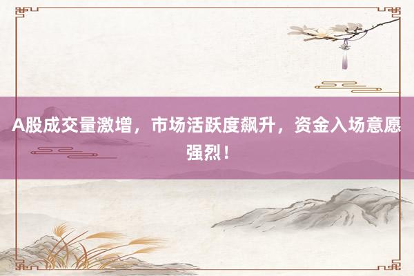 A股成交量激增，市场活跃度飙升，资金入场意愿强烈！