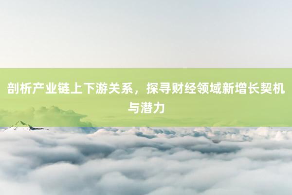 剖析产业链上下游关系，探寻财经领域新增长契机与潜力