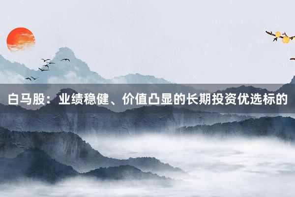 白马股：业绩稳健、价值凸显的长期投资优选标的