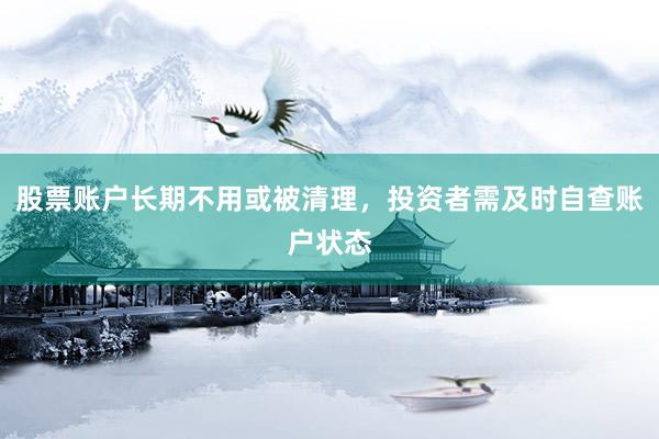 股票账户长期不用或被清理，投资者需及时自查账户状态