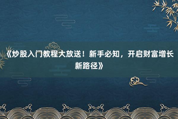 《炒股入门教程大放送！新手必知，开启财富增长新路径》