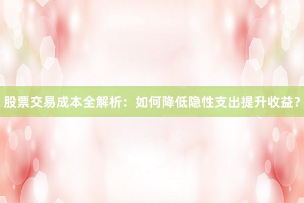 股票交易成本全解析：如何降低隐性支出提升收益？