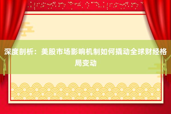 深度剖析：美股市场影响机制如何撬动全球财经格局变动