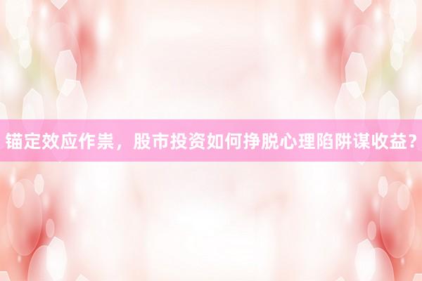 锚定效应作祟，股市投资如何挣脱心理陷阱谋收益？