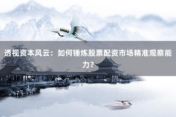 透视资本风云：如何锤炼股票配资市场精准观察能力？