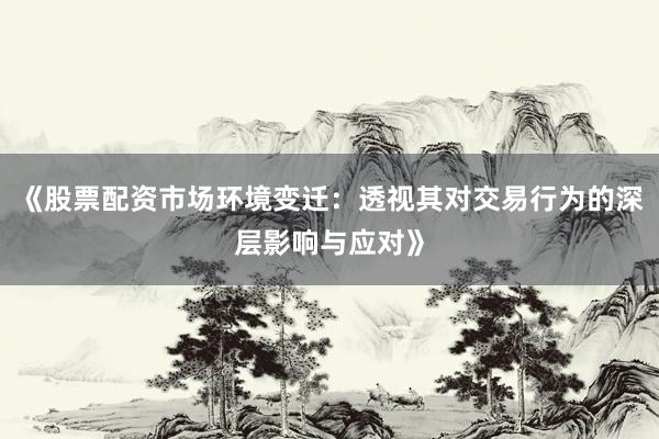 《股票配资市场环境变迁：透视其对交易行为的深层影响与应对》