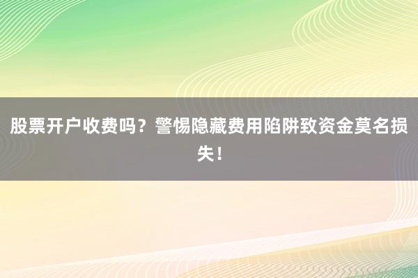 股票开户收费吗？警惕隐藏费用陷阱致资金莫名损失！