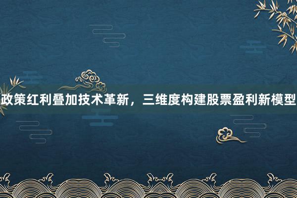 政策红利叠加技术革新，三维度构建股票盈利新模型