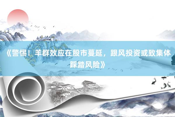 《警惕！羊群效应在股市蔓延，跟风投资或致集体踩踏风险》