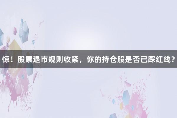 惊！股票退市规则收紧，你的持仓股是否已踩红线？