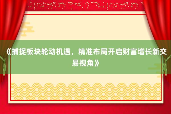 《捕捉板块轮动机遇，精准布局开启财富增长新交易视角》