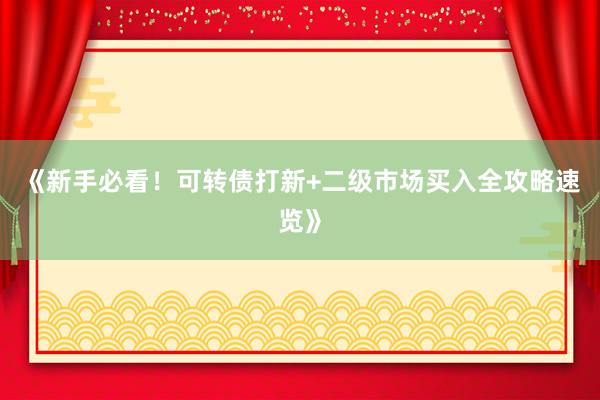 《新手必看！可转债打新+二级市场买入全攻略速览》